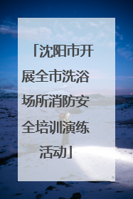 沈阳市开展全市洗浴场所消防安全培训演练活动